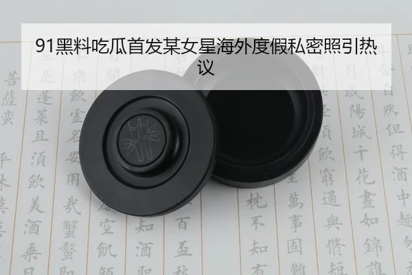 91黑料吃瓜首发某女星海外度假私密照引热议